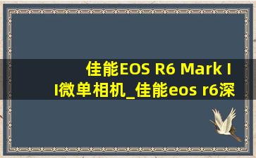 佳能EOS R6 Mark II微单相机_佳能eos r6深度评测